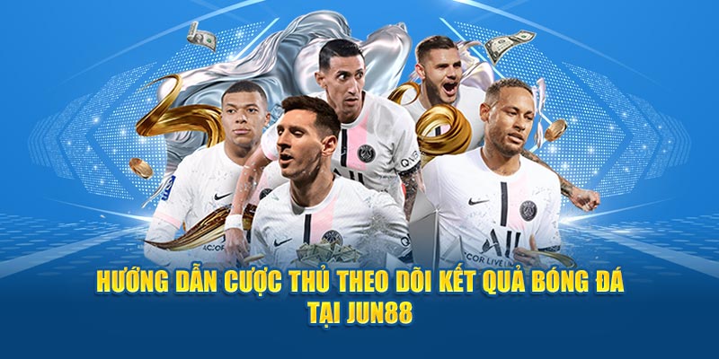 Kết Quả Bóng Đá - Thông Tin Cược Thủ Cần Nắm Rõ 5 Hướng dẫn cược thủ theo dõi kết quả bóng đá tại Jun88